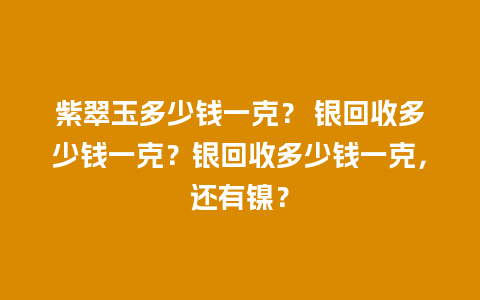 紫翠玉多少钱一克？ 银回收多少钱一克？银回收多少钱一克，还有镍？