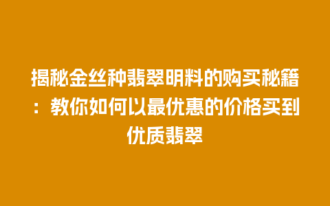 揭秘金丝种翡翠明料的购买秘籍：教你如何以最优惠的价格买到优质翡翠