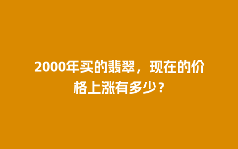 2000年买的翡翠，现在的价格上涨有多少？