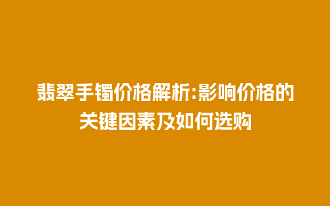 翡翠手镯价格解析:影响价格的关键因素及如何选购