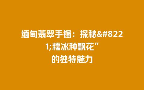 缅甸翡翠手镯：探秘”糯冰种飘花”的独特魅力