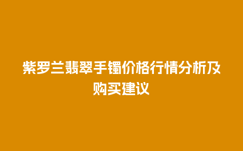紫罗兰翡翠手镯价格行情分析及购买建议