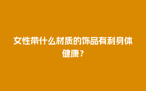 女性带什么材质的饰品有利身体健康？