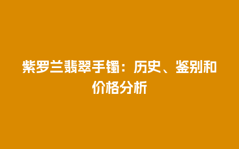 紫罗兰翡翠手镯：历史、鉴别和价格分析