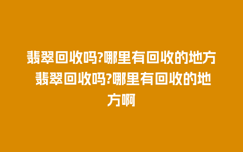 翡翠回收吗?哪里有回收的地方 翡翠回收吗?哪里有回收的地方啊