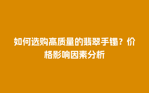 如何选购高质量的翡翠手镯？价格影响因素分析