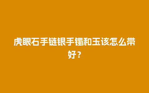 虎眼石手链银手镯和玉该怎么带好？