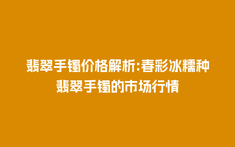 翡翠手镯价格解析:春彩冰糯种翡翠手镯的市场行情