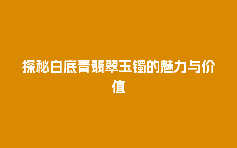 探秘白底青翡翠玉镯的魅力与价值