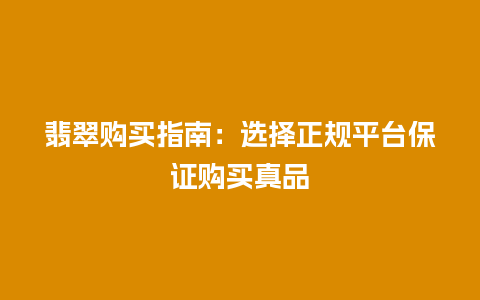 翡翠购买指南：选择正规平台保证购买真品