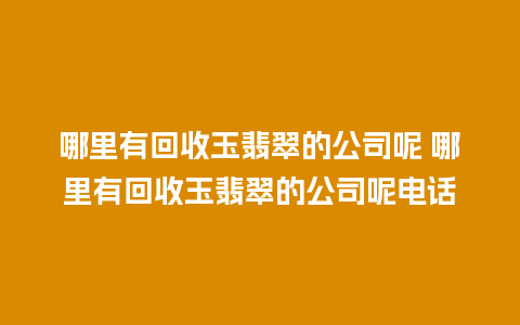 哪里有回收玉翡翠的公司呢 哪里有回收玉翡翠的公司呢电话