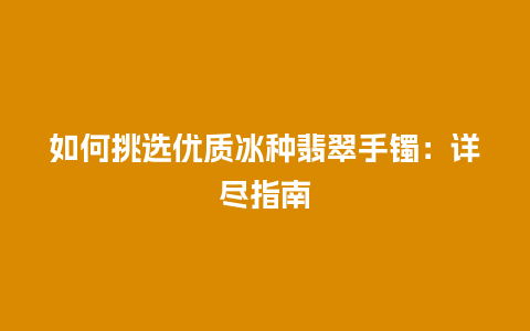 如何挑选优质冰种翡翠手镯：详尽指南