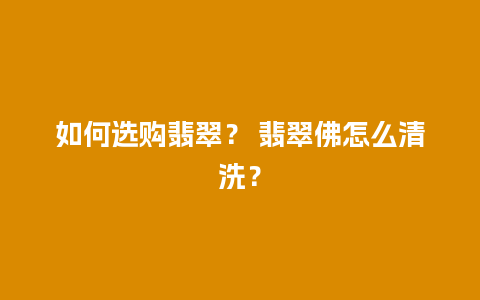 如何选购翡翠？ 翡翠佛怎么清洗？