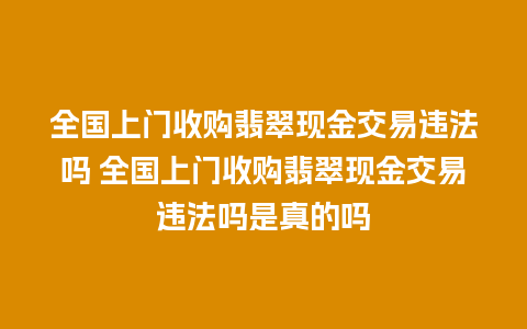 全国上门收购翡翠现金交易违法吗 全国上门收购翡翠现金交易违法吗是真的吗