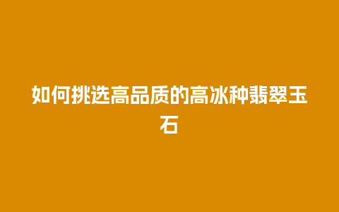 如何挑选高品质的高冰种翡翠玉石