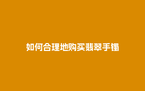 如何合理地购买翡翠手镯