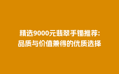 精选9000元翡翠手镯推荐:品质与价值兼得的优质选择