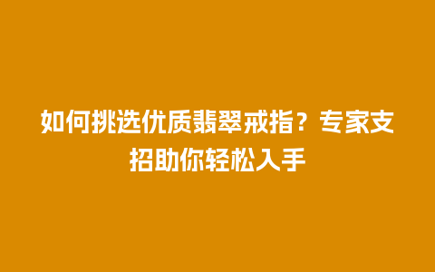 如何挑选优质翡翠戒指？专家支招助你轻松入手