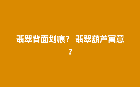 翡翠背面划痕？ 翡翠葫芦寓意？