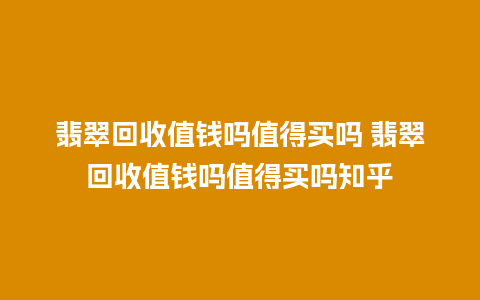 翡翠回收值钱吗值得买吗 翡翠回收值钱吗值得买吗知乎