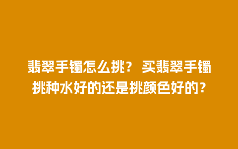 翡翠手镯怎么挑？ 买翡翠手镯挑种水好的还是挑颜色好的？