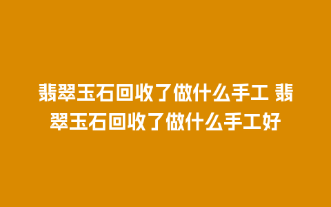 翡翠玉石回收了做什么手工 翡翠玉石回收了做什么手工好