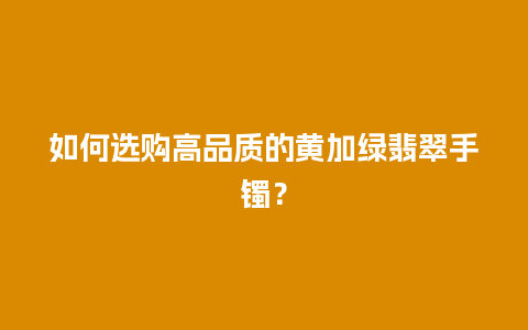 如何选购高品质的黄加绿翡翠手镯？