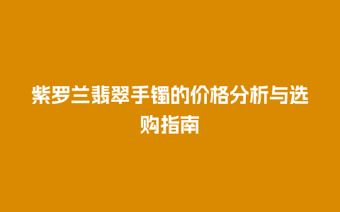 紫罗兰翡翠手镯的价格分析与选购指南