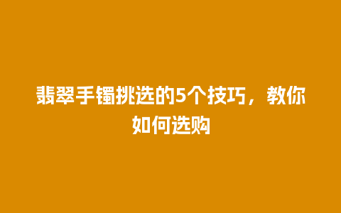 翡翠手镯挑选的5个技巧，教你如何选购