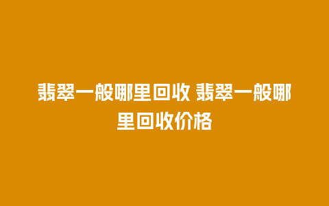 翡翠一般哪里回收 翡翠一般哪里回收价格