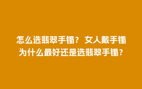 怎么选翡翠手镯？ 女人戴手镯为什么最好还是选翡翠手镯？