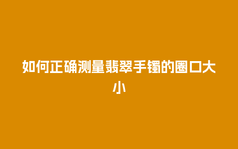 如何正确测量翡翠手镯的圈口大小