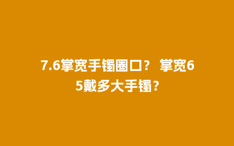 7.6掌宽手镯圈口？ 掌宽65戴多大手镯？