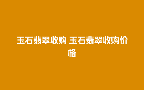 玉石翡翠收购 玉石翡翠收购价格