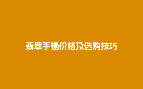 翡翠手镯价格及选购技巧