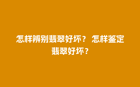 怎样辨别翡翠好坏？ 怎样鉴定翡翠好坏？