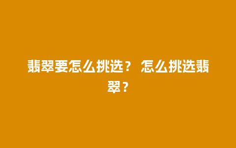 翡翠要怎么挑选？ 怎么挑选翡翠？