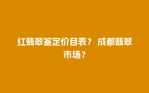 红翡翠鉴定价目表？ 成都翡翠市场？