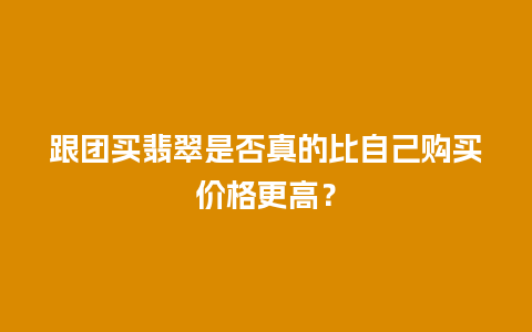 跟团买翡翠是否真的比自己购买价格更高？