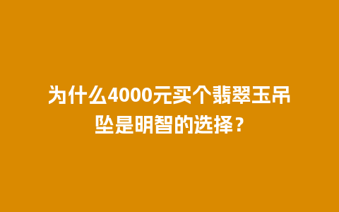 为什么4000元买个翡翠玉吊坠是明智的选择？