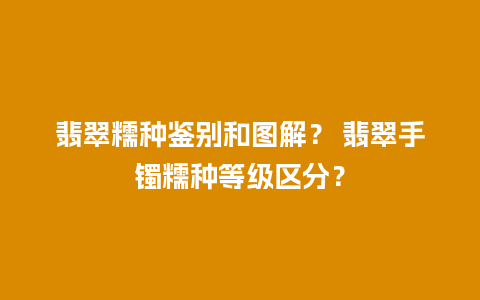 翡翠糯种鉴别和图解？ 翡翠手镯糯种等级区分？