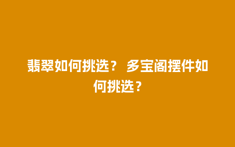 翡翠如何挑选？ 多宝阁摆件如何挑选？