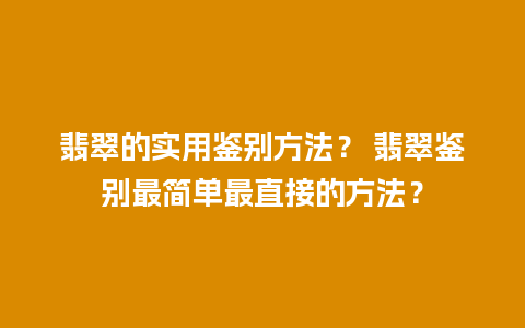 翡翠的实用鉴别方法？ 翡翠鉴别最简单最直接的方法？