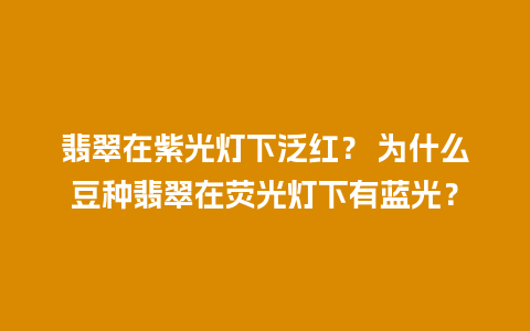 翡翠在紫光灯下泛红？ 为什么豆种翡翠在荧光灯下有蓝光？