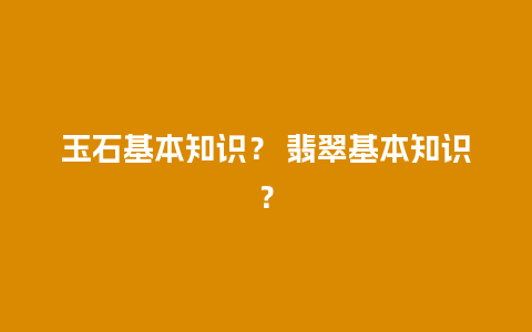 玉石基本知识？ 翡翠基本知识？