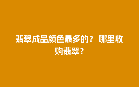 翡翠成品颜色最多的？ 哪里收购翡翠？