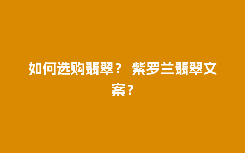 如何选购翡翠？ 紫罗兰翡翠文案？