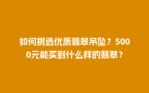 如何挑选优质翡翠吊坠？5000元能买到什么样的翡翠？