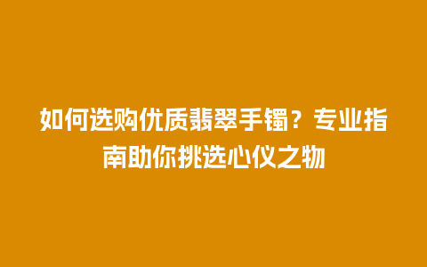 如何选购优质翡翠手镯？专业指南助你挑选心仪之物