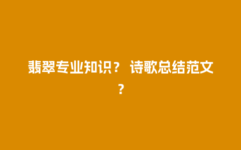 翡翠专业知识？ 诗歌总结范文？